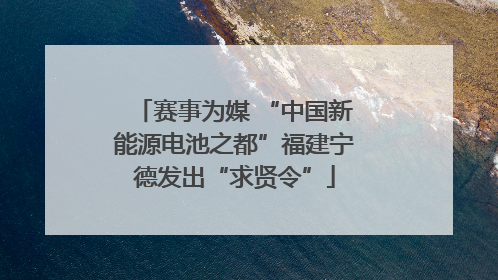 赛事为媒 “中国新能源电池之都”福建宁德发出“求贤令”